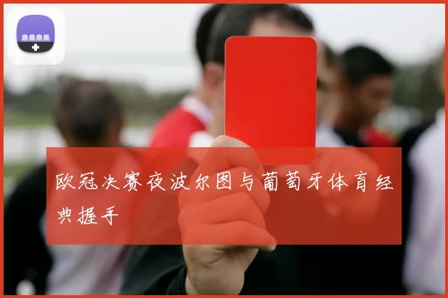 欧冠决赛夜波尔图与葡萄牙体育经典握手