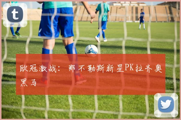 欧冠激战：那不勒斯新星PK拉齐奥黑马