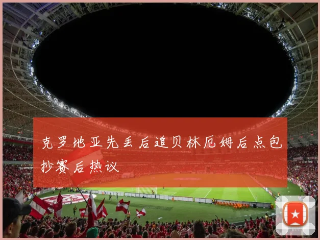 克罗地亚先丢后追贝林厄姆后点包抄赛后热议