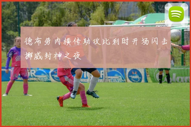 德布劳内横传助攻比利时开场闪击挪威封神之夜