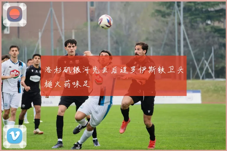 洛杉矶银河先丢后追罗伊斯铁卫头槌火药味足