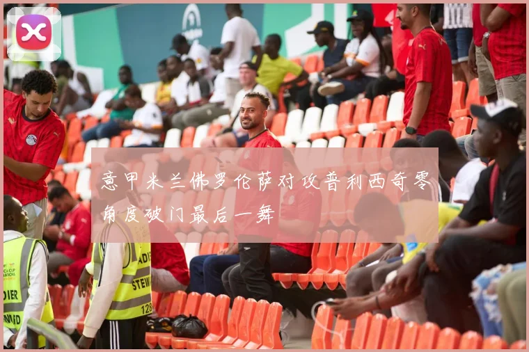 意甲米兰佛罗伦萨对攻普利西奇零角度破门最后一舞