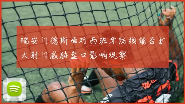 瑞安门德斯面对西班牙防线能否扩大射门威胁盘口影响观察