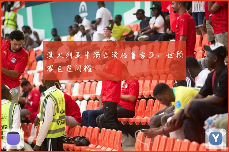 澳大利亚半场击溃格鲁吉亚，世预赛巨星闪耀