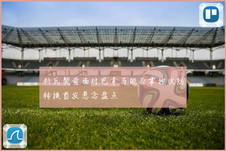 科瓦契奇面对巴拿马能否掌控攻防转换首发悬念盘点