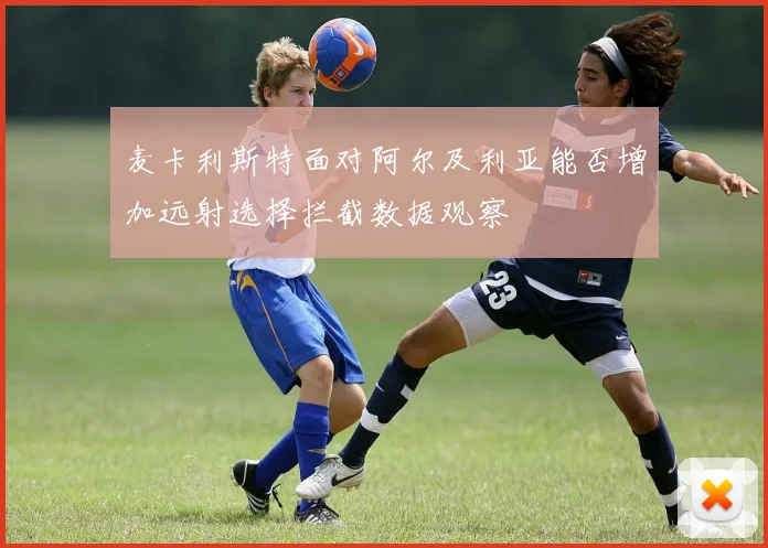 麦卡利斯特面对阿尔及利亚能否增加远射选择拦截数据观察