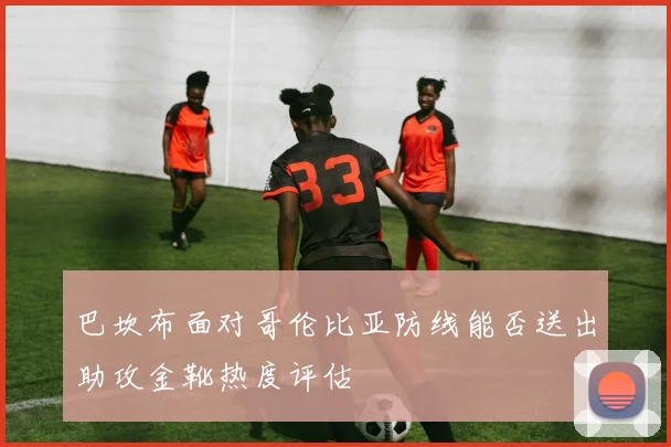 巴坎布面对哥伦比亚防线能否送出助攻金靴热度评估
