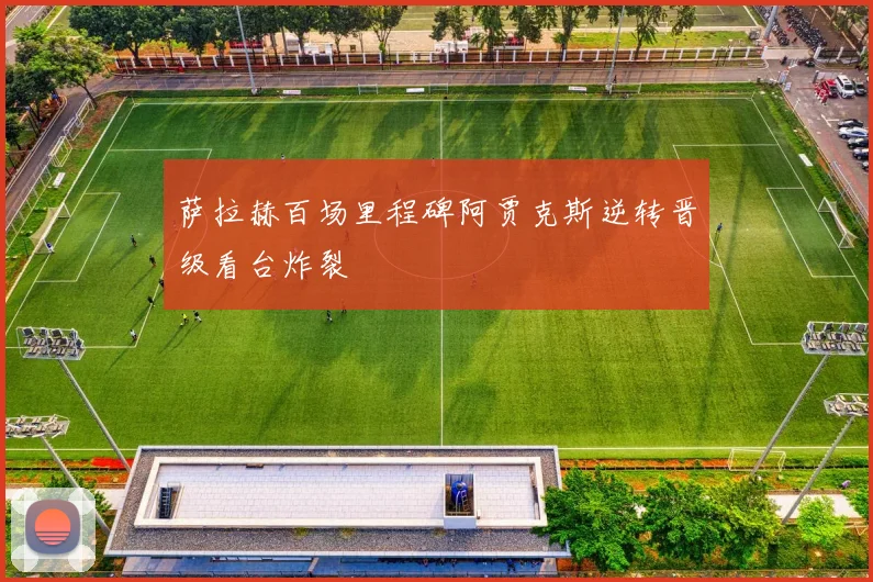 萨拉赫百场里程碑阿贾克斯逆转晋级看台炸裂