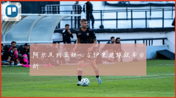 阿尔及利亚核心古伊里进球效率分析