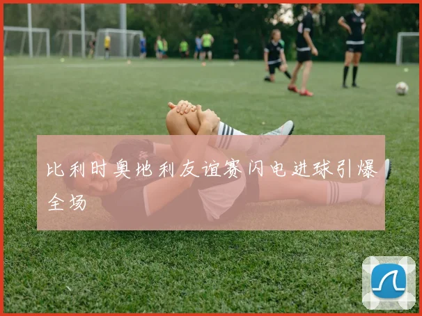 比利时奥地利友谊赛闪电进球引爆全场