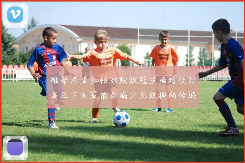 维蒂尼亚和帕尔默欧冠正面对位时高压下决策能否减少无效横向传递