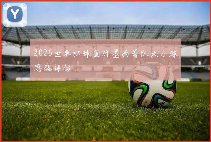 2026世界杯韩国对墨西哥队大小球思路评估