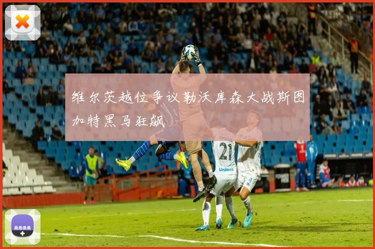 维尔茨越位争议勒沃库森大战斯图加特黑马狂飙