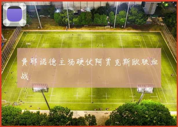 费耶诺德主场硬仗阿贾克斯欧联血战