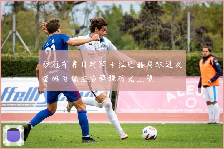 欧冠布鲁日对阵卡拉巴赫角球进攻套路可能左右强强对话上限