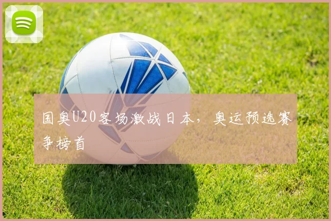 国奥U20客场激战日本,奥运预选赛争榜首