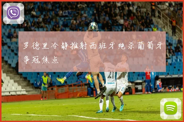 罗德里冷静推射西班牙绝杀葡萄牙争冠焦点