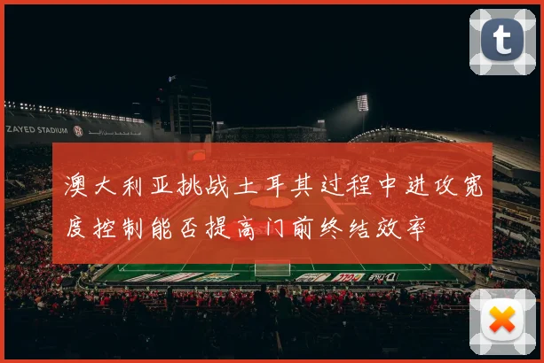 澳大利亚挑战土耳其过程中进攻宽度控制能否提高门前终结效率