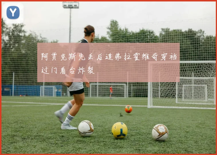 阿贾克斯先丢后追弗拉霍维奇穿裆过门看台炸裂