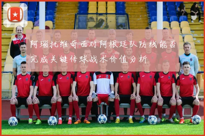 阿瑙托维奇面对阿根廷队防线能否完成关键传球战术价值分析