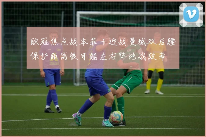 欧冠焦点战本菲卡迎战曼城双后腰保护距离很可能左右阵地战效率