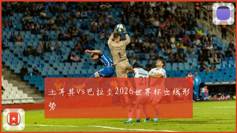 土耳其vs巴拉圭2026世界杯出线形势