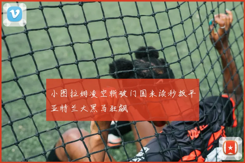 小图拉姆凌空斩破门国米读秒扳平亚特兰大黑马狂飙