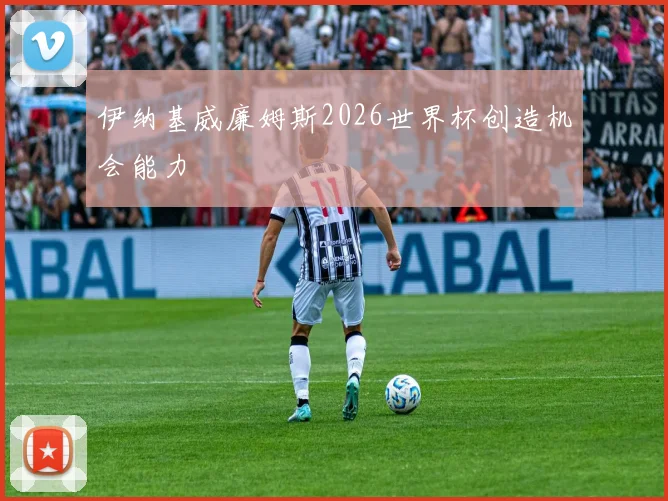 伊纳基威廉姆斯2026世界杯创造机会能力
