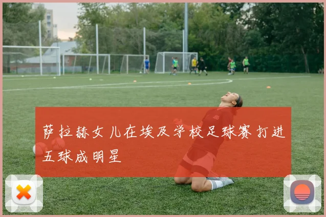 萨拉赫女儿在埃及学校足球赛打进五球成明星