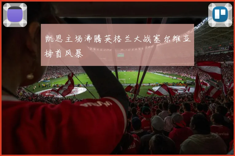 凯恩主场沸腾英格兰大战塞尔维亚榜首风暴