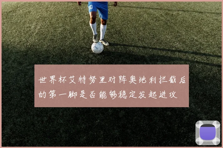 世界杯艾特努里对阵奥地利拦截后的第一脚是否能够稳定发起进攻