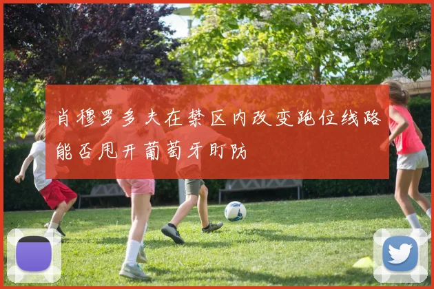 肖穆罗多夫在禁区内改变跑位线路能否甩开葡萄牙盯防