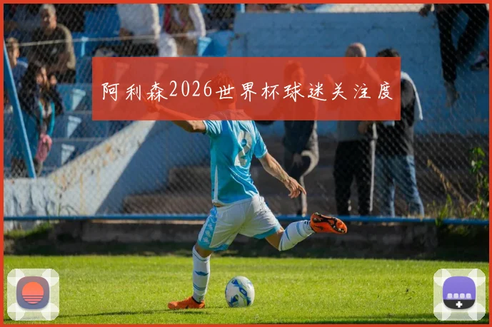 阿利森2026世界杯球迷关注度