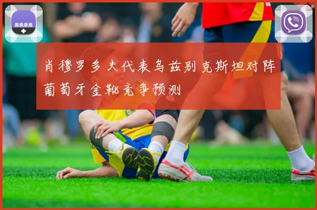肖穆罗多夫代表乌兹别克斯坦对阵葡萄牙金靴竞争预测