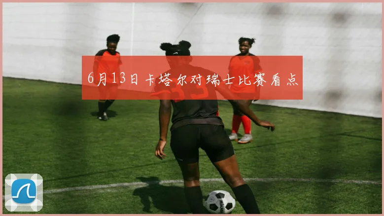 6月13日卡塔尔对瑞士比赛看点