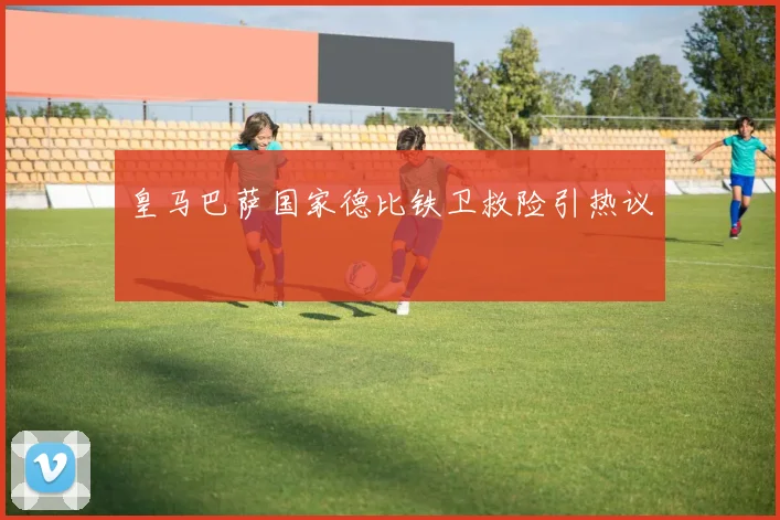 皇马巴萨国家德比铁卫救险引热议