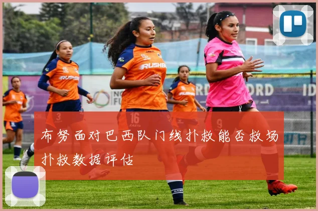 布努面对巴西队门线扑救能否救场扑救数据评估