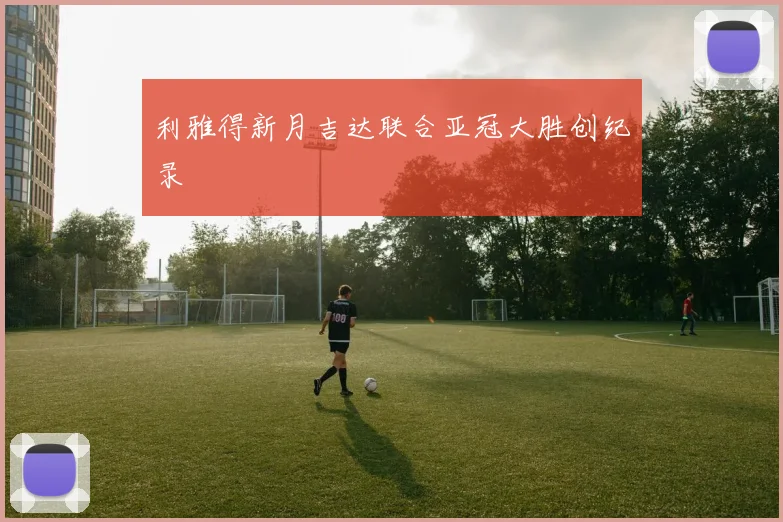 利雅得新月吉达联合亚冠大胜创纪录