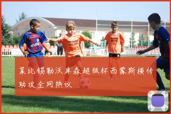 莱比锡勒沃库森超级杯西蒙斯横传助攻全网热议