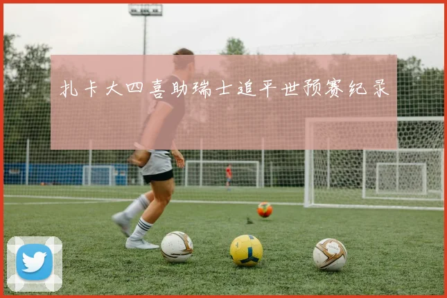 扎卡大四喜助瑞士追平世预赛纪录