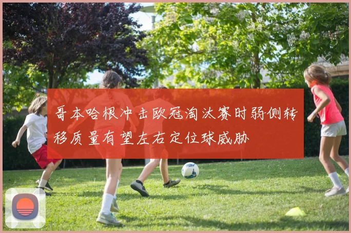 哥本哈根冲击欧冠淘汰赛时弱侧转移质量有望左右定位球威胁