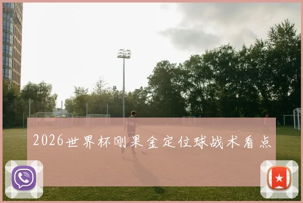2026世界杯刚果金定位球战术看点