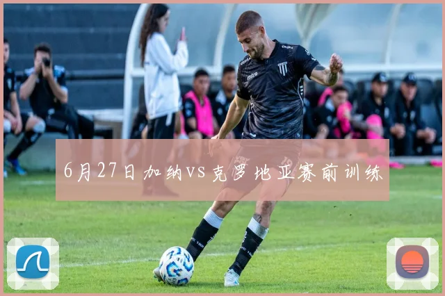 6月27日加纳vs克罗地亚赛前训练