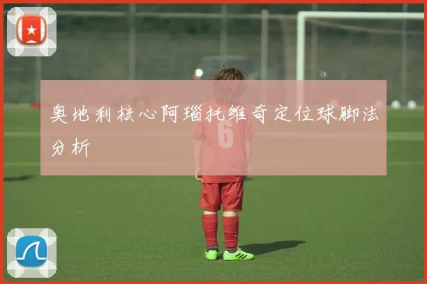 奥地利核心阿瑙托维奇定位球脚法分析