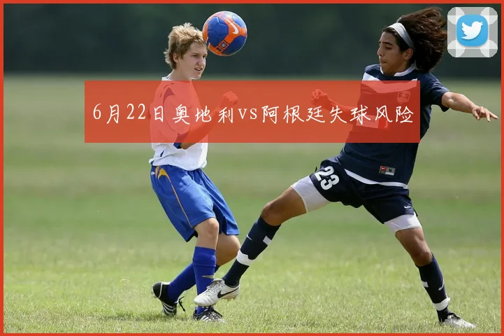 6月22日奥地利vs阿根廷失球风险