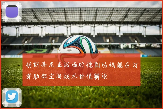 胡斯蒂尼亚诺面对德国防线能否打穿肋部空间战术价值解读