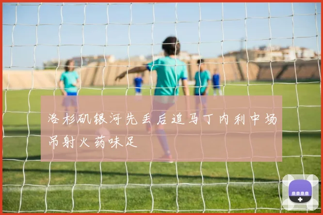 洛杉矶银河先丢后追马丁内利中场吊射火药味足