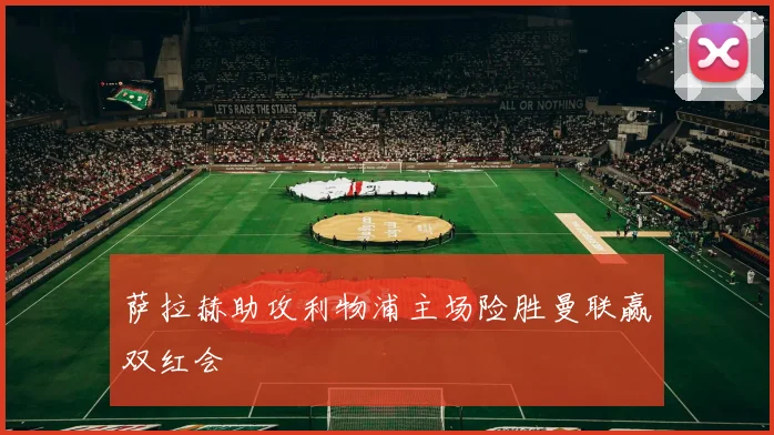萨拉赫助攻利物浦主场险胜曼联赢双红会