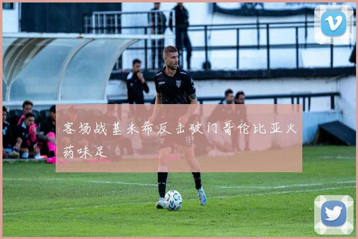 客场战基米希反击破门哥伦比亚火药味足