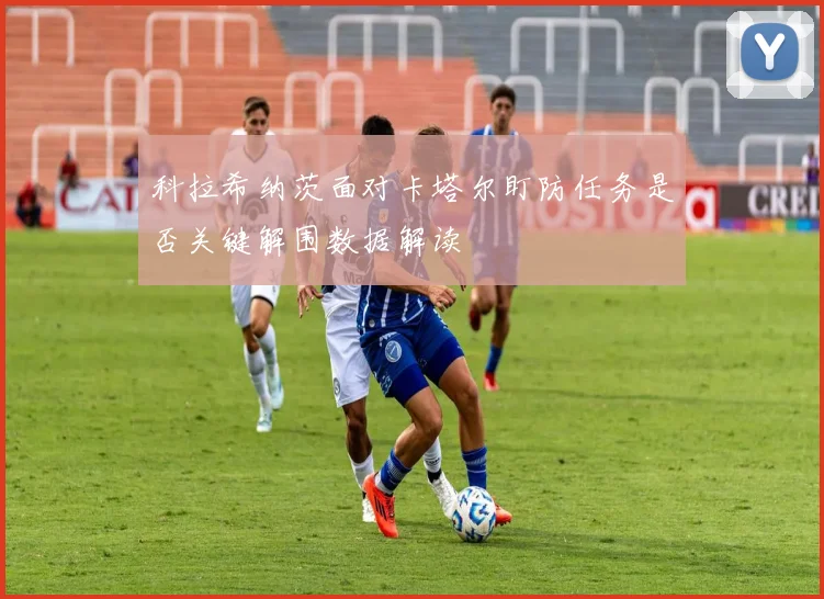 科拉希纳茨面对卡塔尔盯防任务是否关键解围数据解读